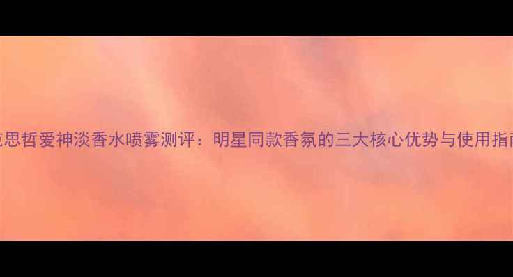 范思哲爱神淡香水喷雾测评明星同款香氛的三大核心优势与使用指南