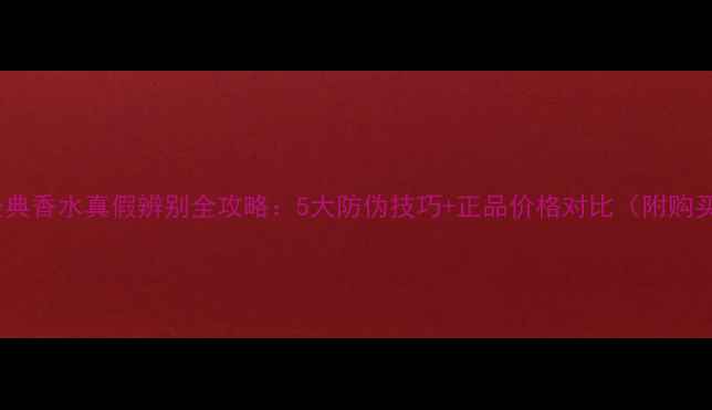 范思哲经典香水真假辨别全攻略5大防伪技巧正品价格对比附购买指南