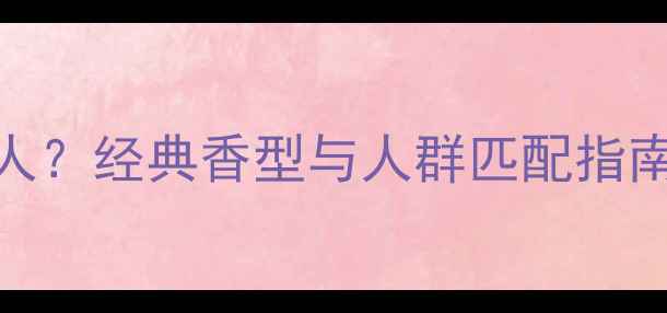 范思哲香水适合什么人经典香型与人群匹配指南附选购避坑指南