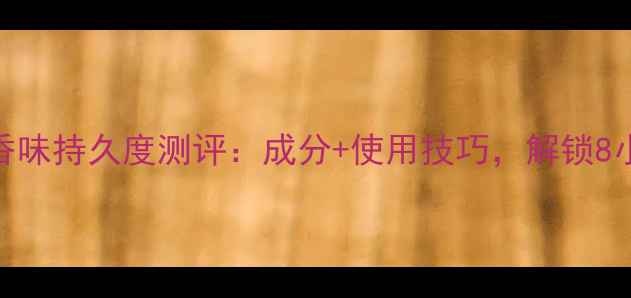 范思哲香水香味持久度测评成分使用技巧解锁8小时留香秘籍
