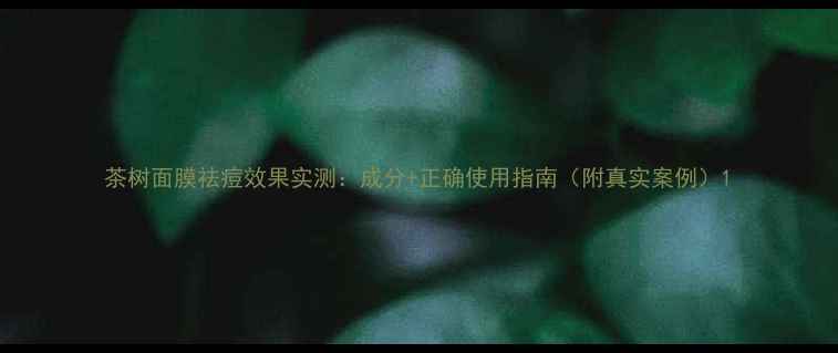 茶树面膜祛痘效果实测成分正确使用指南附真实案例