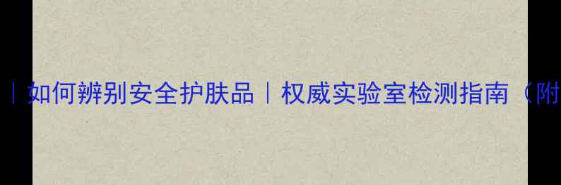 荧光剂检测方法如何辨别安全护肤品权威实验室检测指南附家用简易测试