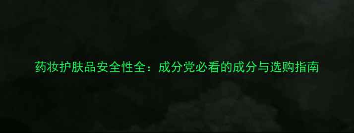 药妆护肤品安全性全成分党必看的成分与选购指南