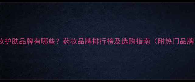 药妆护肤品牌有哪些药妆品牌排行榜及选购指南附热门品牌