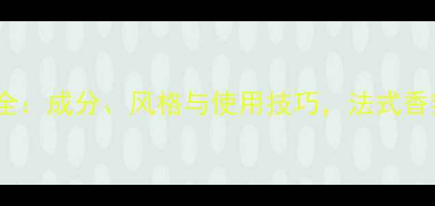 莫杰香水品牌全成分风格与使用技巧法式香氛背后的秘密