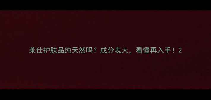 莱仕护肤品纯天然吗成分表大看懂再入手