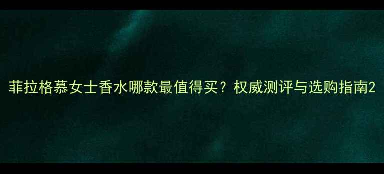 菲拉格慕女士香水哪款最值得买权威测评与选购指南