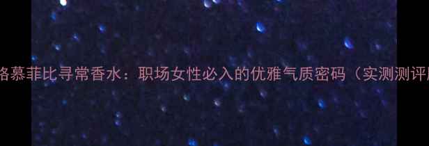 菲拉格慕菲比寻常香水职场女性必入的优雅气质密码实测测评版