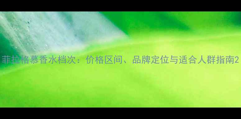 菲拉格慕香水档次价格区间品牌定位与适合人群指南