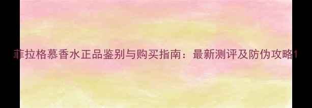 菲拉格慕香水正品鉴别与购买指南最新测评及防伪攻略