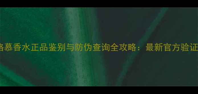 菲拉格慕香水正品鉴别与防伪查询全攻略最新官方验证指南