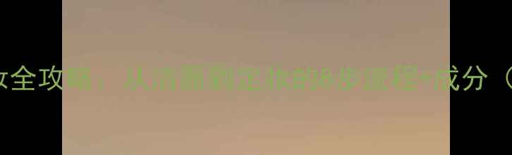 葛林若护肤化妆全攻略从洁面到定妆的8步流程成分附真人实测