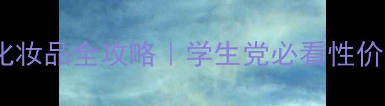 蓝色之恋平价国货化妆品全攻略学生党必看性价比清单隐藏福利
