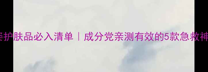 薇姿护肤品必入清单成分党亲测有效的5款急救神器