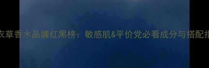 薰衣草香水品牌红黑榜敏感肌平价党必看成分与搭配指南