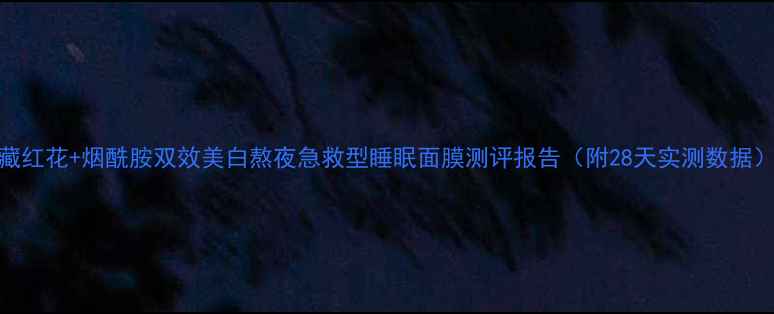 藏红花烟酰胺双效美白熬夜急救型睡眠面膜测评报告附28天实测数据