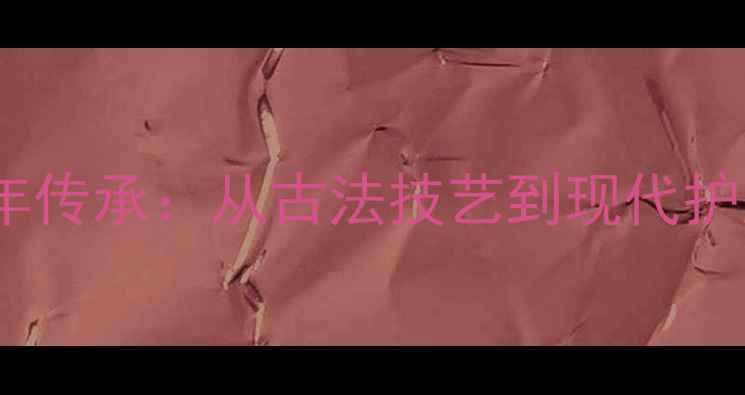 蚕丝面膜的千年传承从古法技艺到现代护肤的蜕变之路