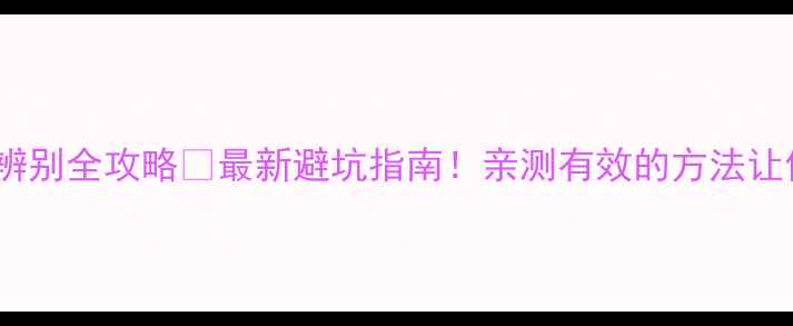 蚕丝面膜真假辨别全攻略最新避坑指南亲测有效的方法让你不花冤枉钱
