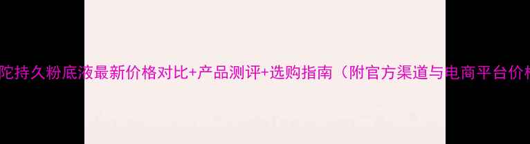 蜜丝佛陀持久粉底液最新价格对比产品测评选购指南附官方渠道与电商平台价格表