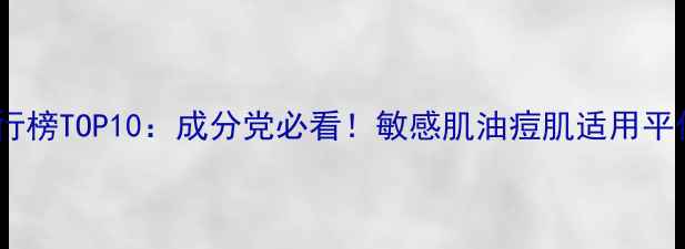 补水套装排行榜TOP10成分党必看敏感肌油痘肌适用平价到高端全