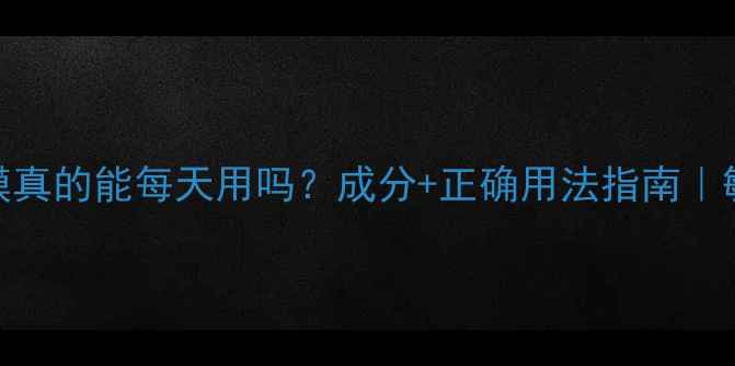 补水睡眠面膜真的能每天用吗成分正确用法指南敏感肌必看