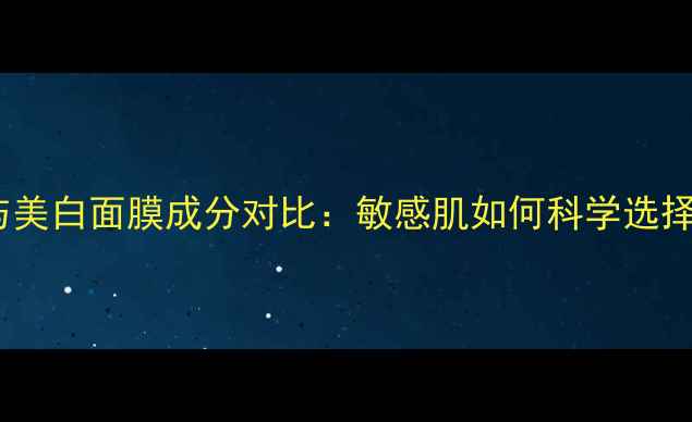 补水面膜与美白面膜成分对比敏感肌如何科学选择更安全