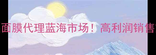 补水面膜和保湿面膜代理蓝海市场高利润销售策略与创业机会