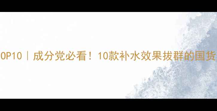 补水面霜推荐TOP10成分党必看10款补水效果拔群的国货大牌面霜测评