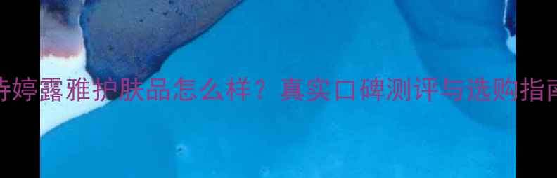 诗婷露雅护肤品怎么样真实口碑测评与选购指南