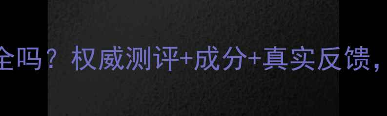 诗维蓝黛护肤品安全吗权威测评成分真实反馈全面解答你的疑虑