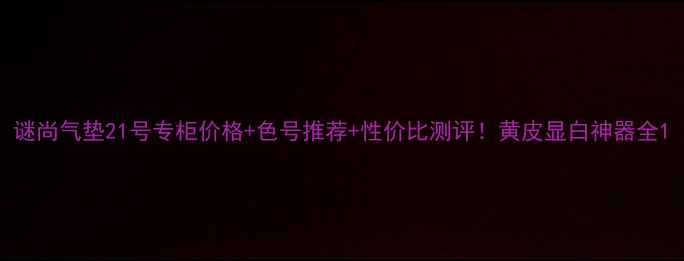 谜尚气垫21号专柜价格色号推荐性价比测评黄皮显白神器全