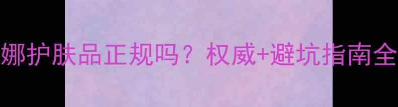 贝罗娜护肤品正规吗权威避坑指南全公开