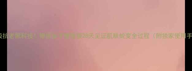 贵妇级抗老黑科技德国鱼子酱面膜28天见证肌肤蜕变全过程附独家使用手法