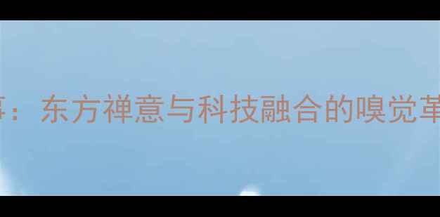 资生堂Zen香水诞生故事东方禅意与科技融合的嗅觉革命成分与市场反响全