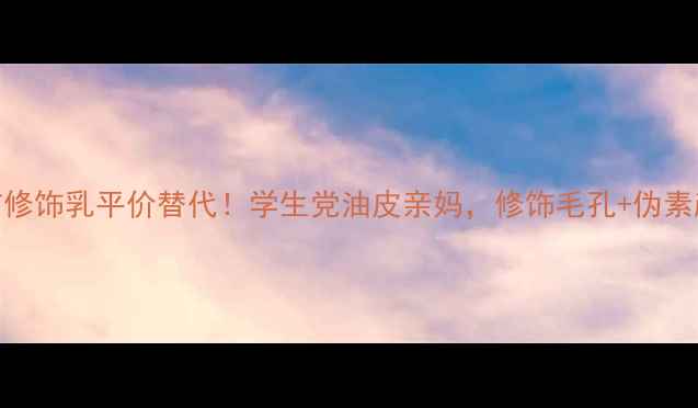 资生堂妆前修饰乳平价替代学生党油皮亲妈修饰毛孔伪素颜神器测评