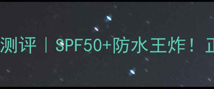 资生堂安耐晒防晒霜深度测评SPF50防水王炸正品价格避坑指南全公开