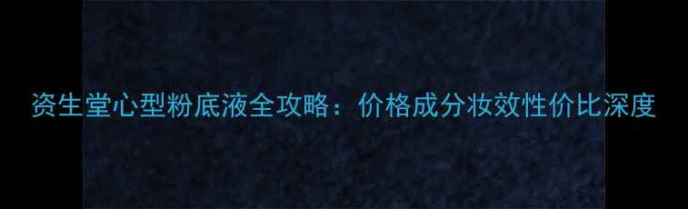 资生堂心型粉底液全攻略价格成分妆效性价比深度