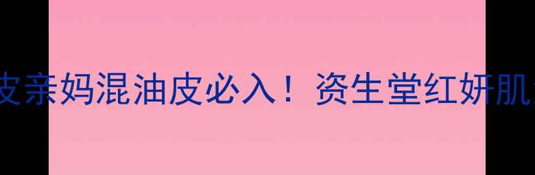 资生堂护肤推荐TOP5油皮亲妈混油皮必入资生堂红妍肌活精华悦薇水乳搭配攻略