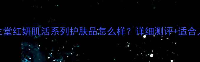 资生堂红妍肌活系列护肤品怎么样详细测评适合人群