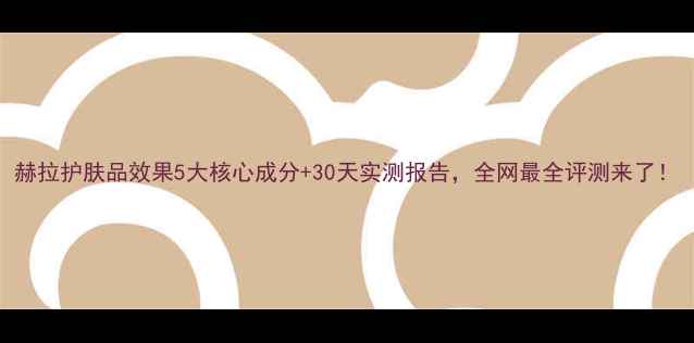 赫拉护肤品效果5大核心成分30天实测报告全网最全评测来了