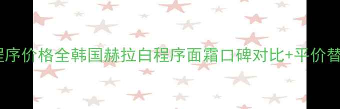 赫拉白程序价格全韩国赫拉白程序面霜口碑对比平价替代攻略