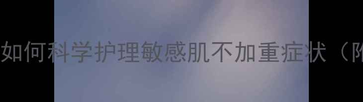 过敏期护肤指南如何科学护理敏感肌不加重症状附成分避坑清单