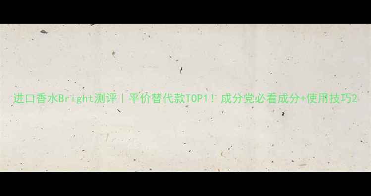 进口香水Bright测评平价替代款TOP1成分党必看成分使用技巧