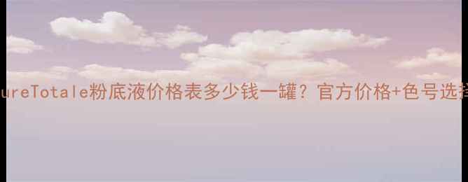 迪奥CaptureTotale粉底液价格表多少钱一罐官方价格色号选择全攻略