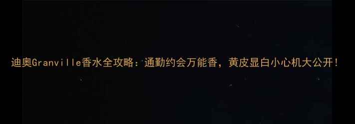 迪奥Granville香水全攻略通勤约会万能香黄皮显白小心机大公开