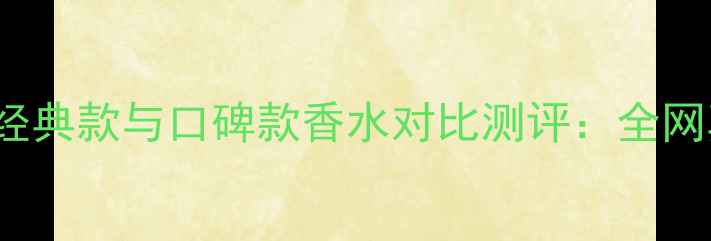 迪奥MissDior经典款与口碑款香水对比测评全网真实体验报告