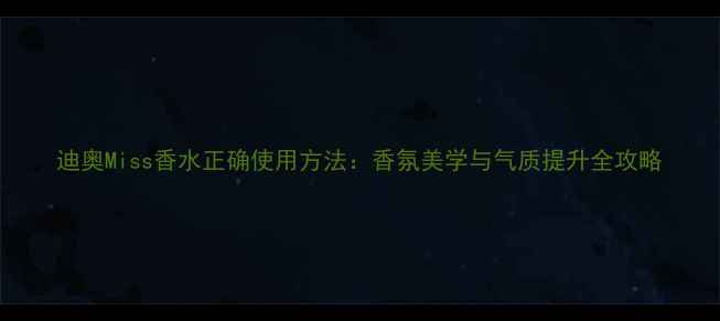 迪奥Miss香水正确使用方法香氛美学与气质提升全攻略