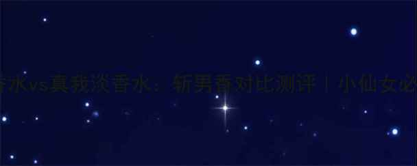 迪奥小姐淡香水vs真我淡香水斩男香对比测评小仙女必看选香指南