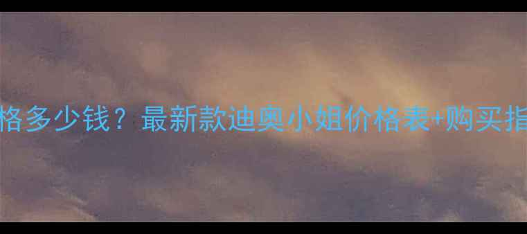 迪奥小姐香水价格多少钱最新款迪奥小姐价格表购买指南用户口碑全