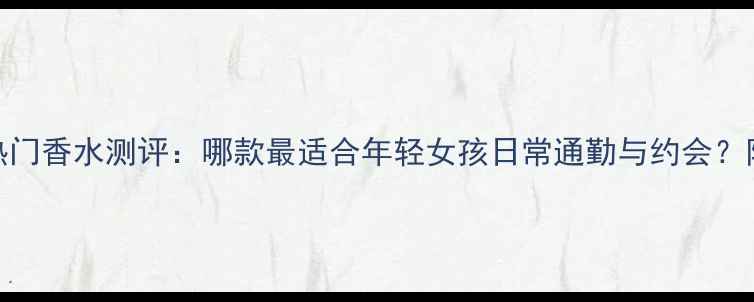 迪奥年度热门香水测评哪款最适合年轻女孩日常通勤与约会附避雷指南